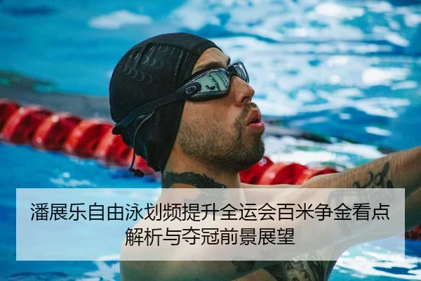 潘展乐自由泳划频提升全运会百米争金看点解析与夺冠前景展望