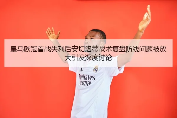 皇马欧冠首战失利后安切洛蒂战术复盘防线问题被放大引发深度讨论
